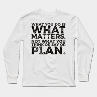 What you do is what matters, not what you think or say or plan, Inspirational words. Long Sleeve T-Shirt